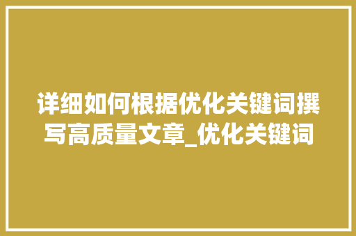 详细如何根据优化关键词撰写高质量文章_优化关键词具体怎么做