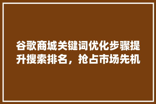 谷歌商城关键词优化步骤提升搜索排名，抢占市场先机_谷歌商城关键词算法优化