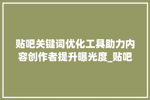 贴吧关键词优化工具助力内容创作者提升曝光度_贴吧关键词优化工具