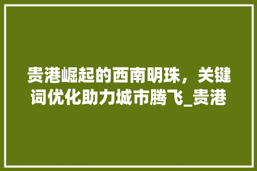 贵港崛起的西南明珠，关键词优化助力城市腾飞_贵港城市关键词优化排名