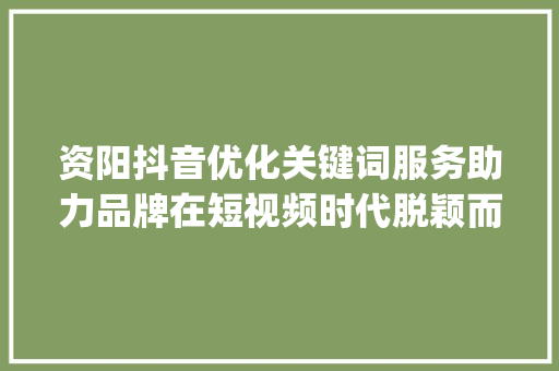 资阳抖音优化关键词服务助力品牌在短视频时代脱颖而出_资阳抖音优化关键词服务