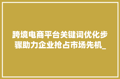 跨境电商平台关键词优化步骤助力企业抢占市场先机_跨境电商平台关键词优化  第1张