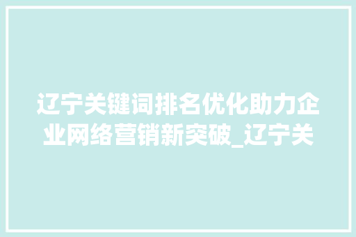 辽宁关键词排名优化助力企业网络营销新突破_辽宁关键词排名优化公司  第1张