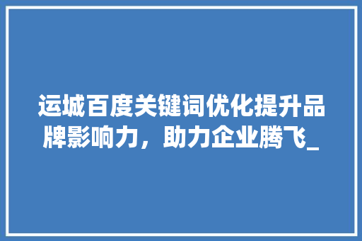运城百度关键词优化提升品牌影响力，助力企业腾飞_运城百度关键词优化