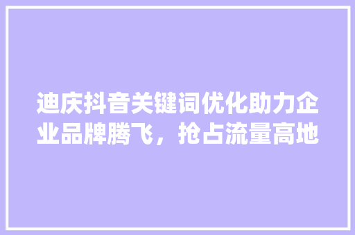 迪庆抖音关键词优化助力企业品牌腾飞，抢占流量高地_迪庆抖音关键词优化公司