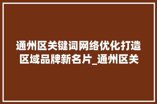 通州区关键词网络优化打造区域品牌新名片_通州区关键词网络优化
