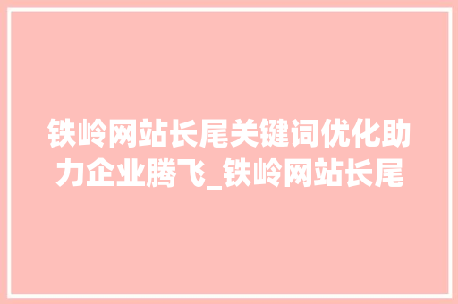 铁岭网站长尾关键词优化助力企业腾飞_铁岭网站长尾关键词优化