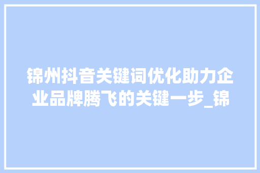 锦州抖音关键词优化助力企业品牌腾飞的关键一步_锦州抖音关键词优化公司