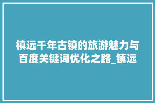 镇远千年古镇的旅游魅力与百度关键词优化之路_镇远百度关键词优化