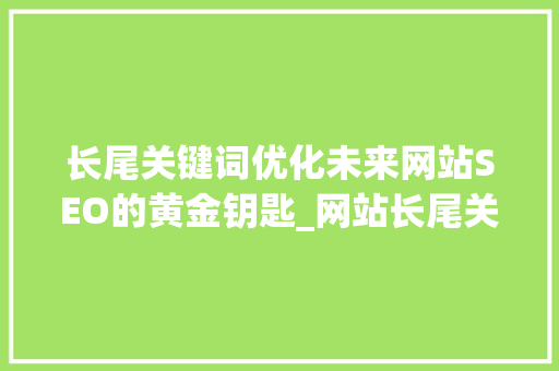 长尾关键词优化未来网站SEO的黄金钥匙_网站长尾关键词优化前景