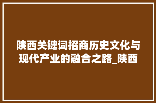 陕西关键词招商历史文化与现代产业的融合之路_陕西关键词搜索优化招商