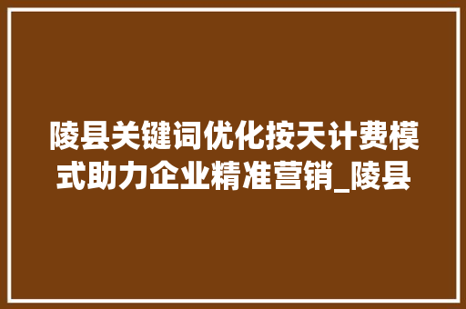 陵县关键词优化按天计费模式助力企业精准营销_陵县关键词优化按天计费