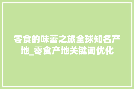 零食的味蕾之旅全球知名产地_零食产地关键词优化