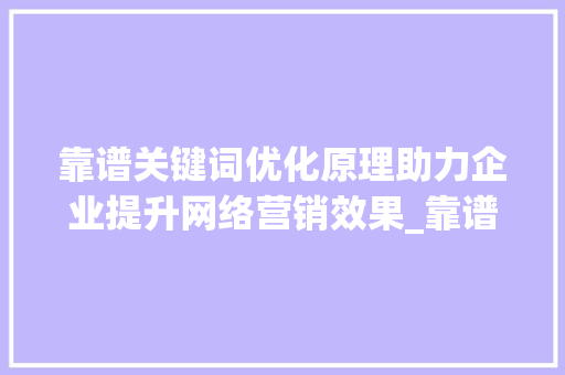 靠谱关键词优化原理助力企业提升网络营销效果_靠谱的关键词优化原理