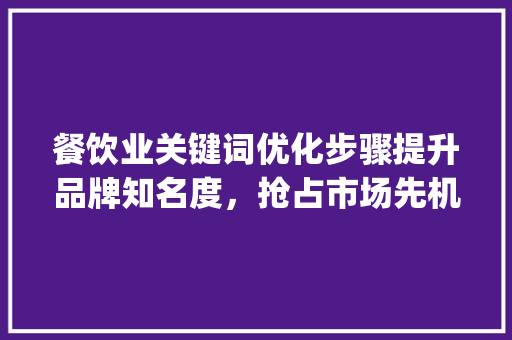 餐饮业关键词优化步骤提升品牌知名度，抢占市场先机_餐饮关键词优化计划书