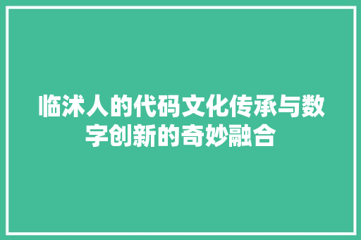 临沭人的代码文化传承与数字创新的奇妙融合  第1张
