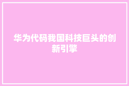 华为代码我国科技巨头的创新引擎