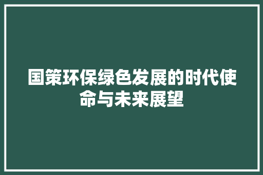 国策环保绿色发展的时代使命与未来展望