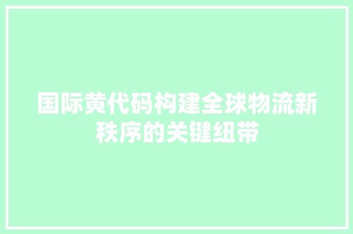 国际黄代码构建全球物流新秩序的关键纽带