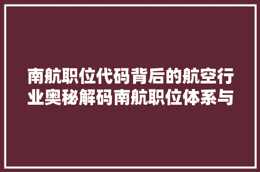 南航职位代码背后的航空行业奥秘解码南航职位体系与人才战略