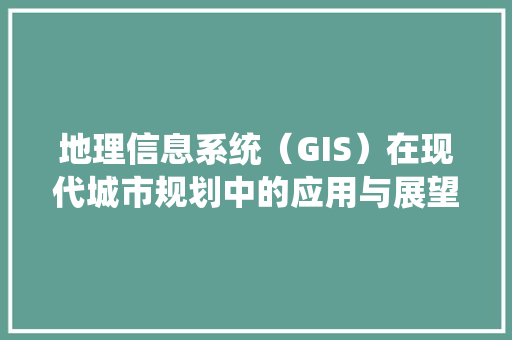 地理信息系统（GIS）在现代城市规划中的应用与展望