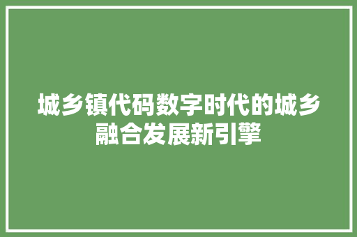 城乡镇代码数字时代的城乡融合发展新引擎