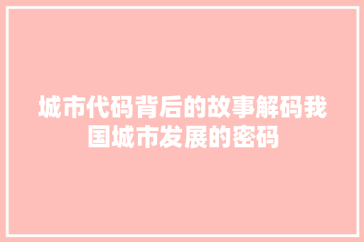 城市代码背后的故事解码我国城市发展的密码