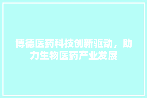 博德医药科技创新驱动，助力生物医药产业发展