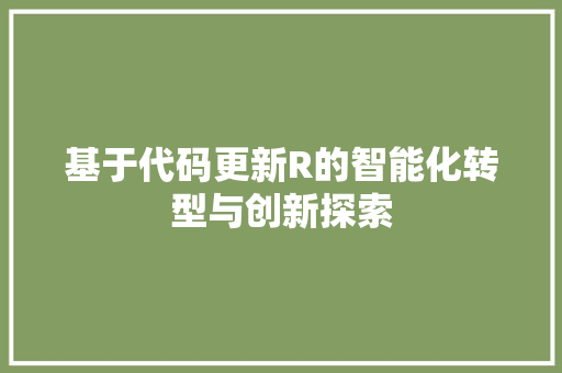 基于代码更新R的智能化转型与创新探索