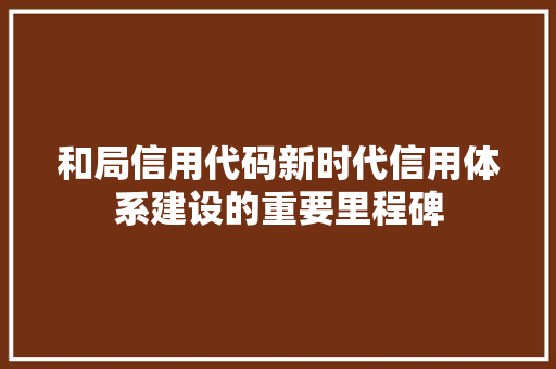 和局信用代码新时代信用体系建设的重要里程碑