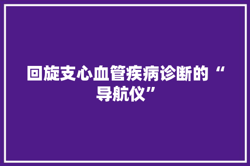 回旋支心血管疾病诊断的“导航仪”
