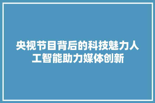 央视节目背后的科技魅力人工智能助力媒体创新