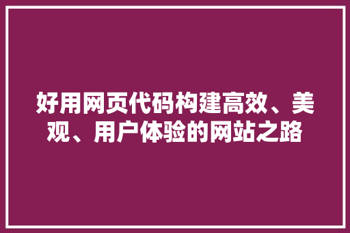 好用网页代码构建高效、美观、用户体验的网站之路