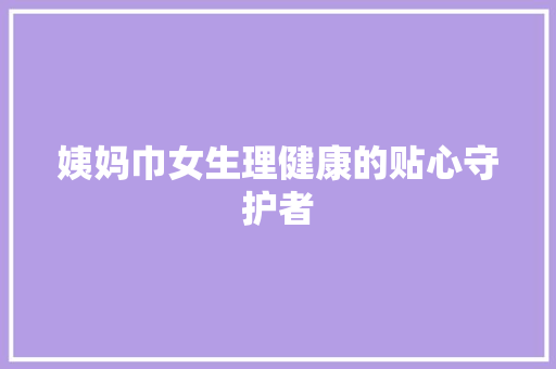姨妈巾女生理健康的贴心守护者