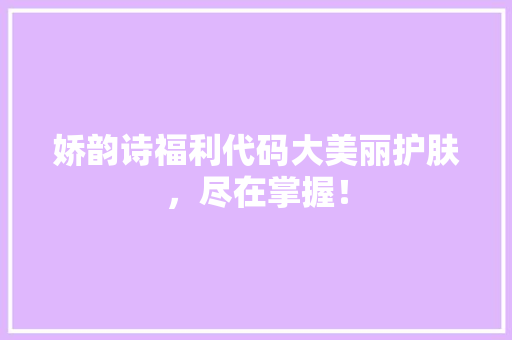 娇韵诗福利代码大美丽护肤，尽在掌握！