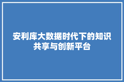 安利库大数据时代下的知识共享与创新平台