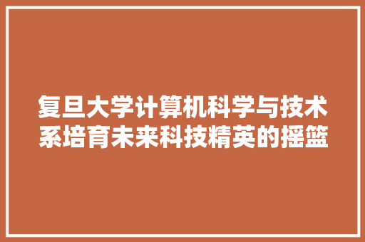 复旦大学计算机科学与技术系培育未来科技精英的摇篮