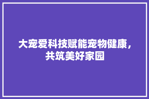 大宠爱科技赋能宠物健康，共筑美好家园