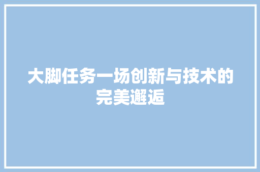 大脚任务一场创新与技术的完美邂逅