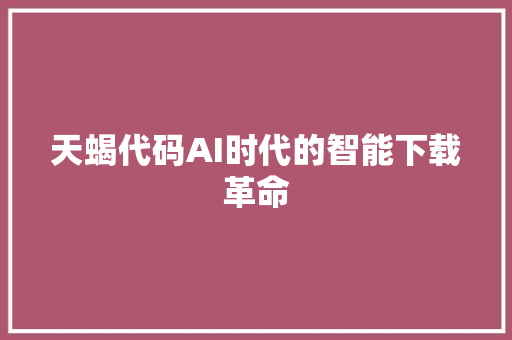 天蝎代码AI时代的智能下载革命
