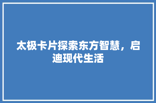 太极卡片探索东方智慧，启迪现代生活