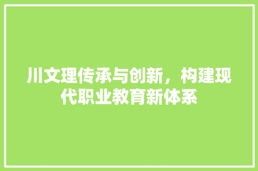 川文理传承与创新，构建现代职业教育新体系