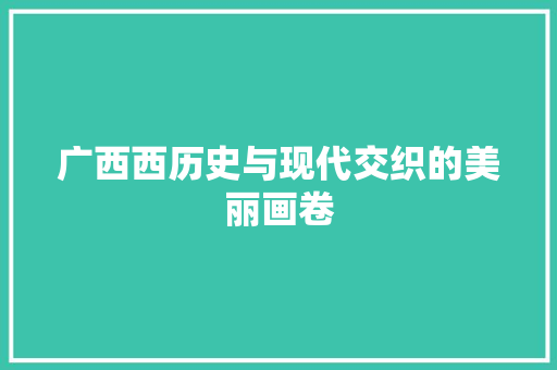 广西西历史与现代交织的美丽画卷