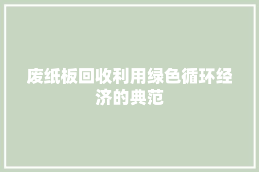 废纸板回收利用绿色循环经济的典范