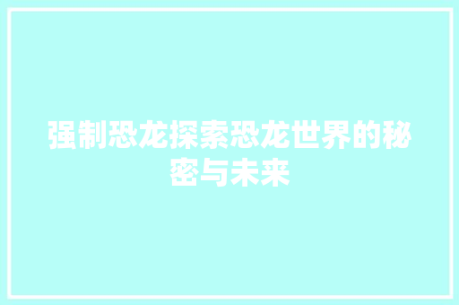 强制恐龙探索恐龙世界的秘密与未来