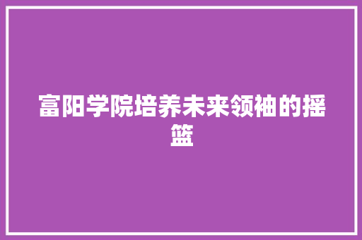 富阳学院培养未来领袖的摇篮