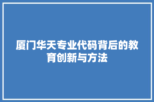 厦门华天专业代码背后的教育创新与方法