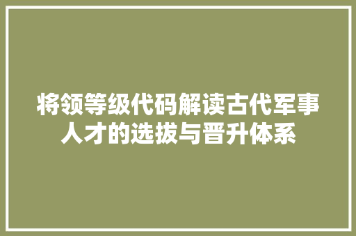 将领等级代码解读古代军事人才的选拔与晋升体系