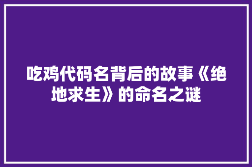 吃鸡代码名背后的故事《绝地求生》的命名之谜