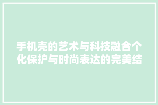 手机壳的艺术与科技融合个化保护与时尚表达的完美结合